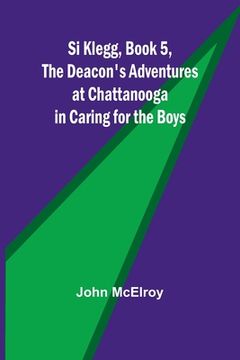 portada Si Klegg, Book 5, The Deacon's Adventures at Chattanooga in Caring for the Boys (en Inglés)
