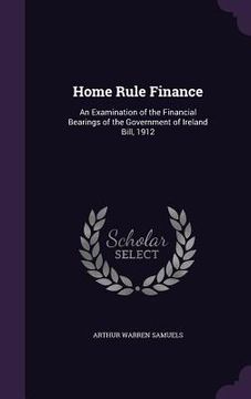 portada Home Rule Finance: An Examination of the Financial Bearings of the Government of Ireland Bill, 1912 (en Inglés)