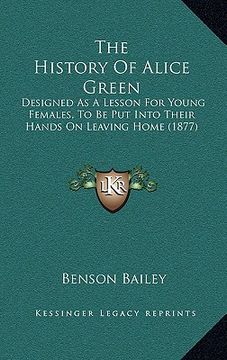 portada the history of alice green: designed as a lesson for young females, to be put into their hands on leaving home (1877) (en Inglés)
