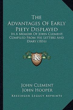 portada the advantages of early piety displayed the advantages of early piety displayed: in a memoir of john clement, compiled from his letters and din a memo (in English)