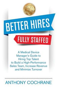 portada Better Hires, Fully Staffed: A Medical Device Manager's Guide to Hiring Top Talent to Build a High-Performance Sales Team, Increase Revenue and Min (in English)