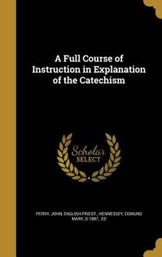 portada A Full Course of Instruction in Explanation of the Catechism (en Inglés)