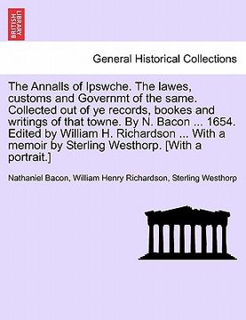 portada the annalls of ipswche. the lawes, customs and governmt of the same. collected out of ye records, bookes and writings of that towne. by n. bacon ... 1 (en Inglés)