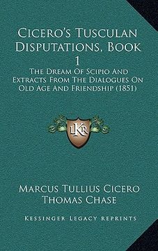 portada cicero's tusculan disputations, book 1: the dream of scipio and extracts from the dialogues on old age and friendship (1851) (en Inglés)
