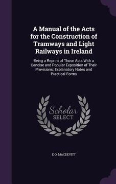 portada A Manual of the Acts for the Construction of Tramways and Light Railways in Ireland: Being a Reprint of Those Acts With a Concise and Popular Expositi (en Inglés)