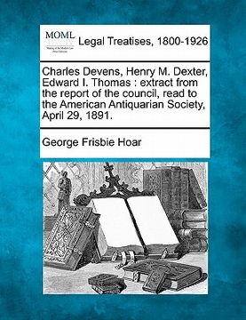 portada charles devens, henry m. dexter, edward i. thomas: extract from the report of the council, read to the american antiquarian society, april 29, 1891. (en Inglés)