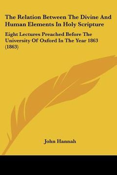 portada the relation between the divine and human elements in holy scripture: eight lectures preached before the university of oxford in the year 1863 (1863)