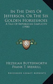 portada in the days of jefferson, or the six golden horseshoes: a tale of republican simplicity (1900) (en Inglés)