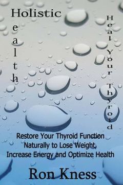 portada Heal Your Thyroid: Restore Your Thyroid Function Naturally to Lose Weight, Increase Energy and Optimize Health (en Inglés)