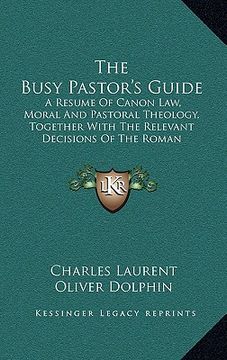 portada the busy pastor's guide: a resume of canon law, moral and pastoral theology, together with the relevant decisions of the roman congregations (en Inglés)