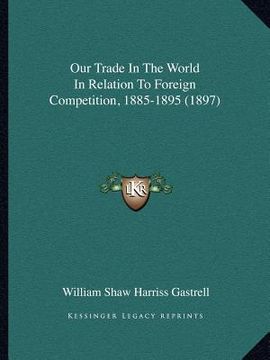 portada our trade in the world in relation to foreign competition, 1885-1895 (1897) (en Inglés)