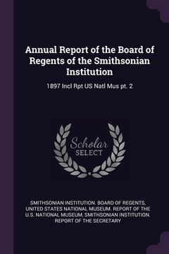 portada Annual Report of the Board of Regents of the Smithsonian Institution: 1897 Incl Rpt US Natl Mus pt. 2 (en Inglés)