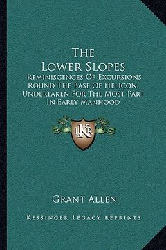 portada the lower slopes: reminiscences of excursions round the base of helicon, undertaken for the most part in early manhood (en Inglés)