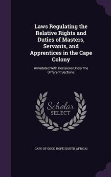portada Laws Regulating the Relative Rights and Duties of Masters, Servants, and Apprentices in the Cape Colony: Annotated With Decisions Under the Different (en Inglés)