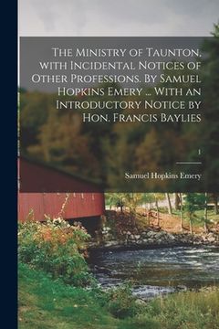 portada The Ministry of Taunton, With Incidental Notices of Other Professions. By Samuel Hopkins Emery ... With an Introductory Notice by Hon. Francis Baylies (en Inglés)