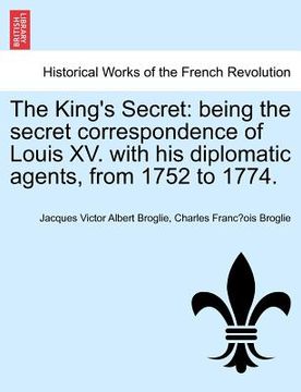 portada the king's secret: being the secret correspondence of louis xv. with his diplomatic agents, from 1752 to 1774. (en Inglés)