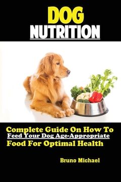 portada Dog Nutrition: Complete Guide On How To Feed Your Dog Age Appropriate Food For Optimal Health (en Inglés)