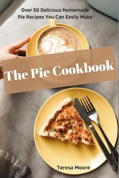portada The Pie Cookbook: Over 50 Delicious Homemade Pie Recipes You Can Easily Make (in English)