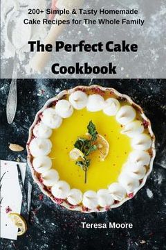 portada The Perfect Cake Cookbook: 200+ Simple & Tasty Homemade Cake Recipes for the Whole Family (en Inglés)