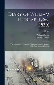 portada Diary of William Dunlap (1766-1839): the Memoirs of a Dramatist, Theatrical Manager, Painter, Critic, Novelist, and Historian; 62, pt.1