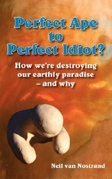 portada perfect ape to perfect idiot?: how we're destroying our earthly paradise - and why (en Inglés)
