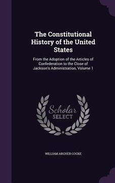 portada The Constitutional History of the United States: From the Adoption of the Articles of Confederation to the Close of Jackson's Administration, Volume 1 (in English)