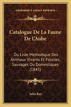 portada Catalogue De La Faune De L'Aube: Ou Liste Methodique Des Animaux Vivants Et Fossiles, Sauvages Ou Domestiques (1843) (en Francés)