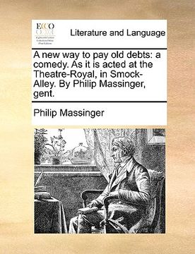 portada a new way to pay old debts: a comedy. as it is acted at the theatre-royal, in smock-alley. by philip massinger, gent. (en Inglés)