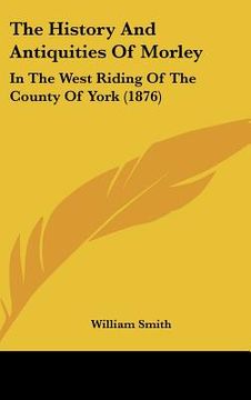portada the history and antiquities of morley: in the west riding of the county of york (1876) (en Inglés)