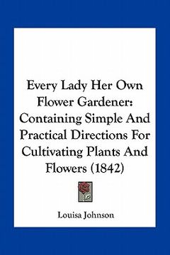 portada every lady her own flower gardener: containing simple and practical directions for cultivating plants and flowers (1842) (en Inglés)