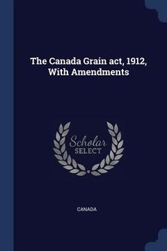 portada The Canada Grain act, 1912, With Amendments (en Inglés)