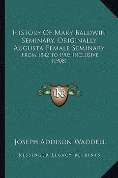 portada history of mary baldwin seminary, originally augusta female seminary: from 1842 to 1905 inclusive (1908) (en Inglés)