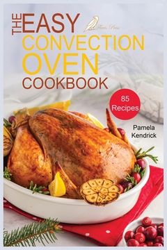 portada The Easy Convection Oven Cookbook: 85 Easy, Quick & Delicious Recipes For Any Convection Oven. Roast, Grill And Bake For Beginners. (en Inglés)