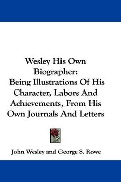 portada wesley his own biographer: being illustrations of his character, labors and achievements, from his own journals and letters (en Inglés)