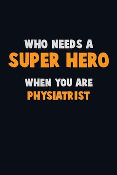 portada Who Need A SUPER HERO, When You Are Physiatrist: 6X9 Career Pride 120 pages Writing Notebooks