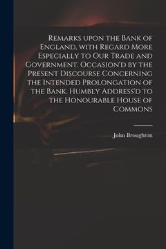 portada Remarks Upon the Bank of England, With Regard More Especially to Our Trade and Government. Occasion'd by the Present Discourse Concerning the Intended (en Inglés)