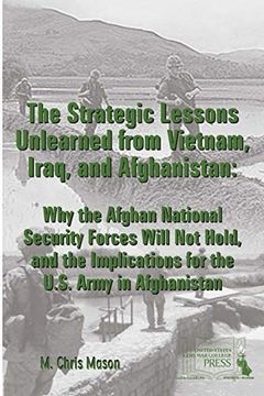 portada The Strategic Lessons Unlearned From Vietnam, Iraq, and Afghanistan: Why the Afghan National Security Forces Will not Hold, and the Implications for the U. St Army in Afghanistan 