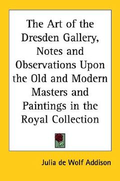 portada the art of the dresden gallery, notes and observations upon the old and modern masters and paintings in the royal collection (en Inglés)