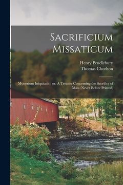 portada Sacrificium Missaticum: Mysterium Iniquitatis: or, A Treatise Concerning the Sacrifice of Mass (never Before Printed) (en Inglés)