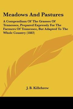 portada meadows and pastures: a compendium of the grasses of tennessee, prepared expressly for the farmers of tennessee, but adapted to the whole co