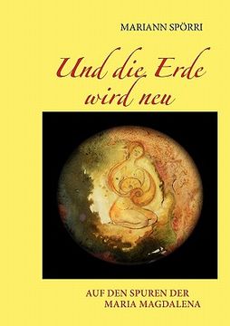 portada Und die Erde Wird Neu: Auf den Spuren der Maria Magdalena (in German)
