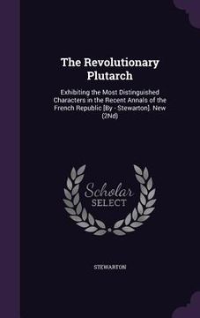 portada The Revolutionary Plutarch: Exhibiting the Most Distinguished Characters in the Recent Annals of the French Republic [By - Stewarton]. New (2Nd) (en Inglés)
