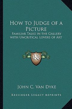 portada how to judge of a picture: familiar talks in the gallery with uncritical lovers of art (en Inglés)