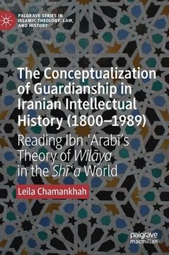 portada The Conceptualization of Guardianship in Iranian Intellectual History (1800-1989): Reading Ibn ʿarabī's Theory of Wilāya in the Sh&#299