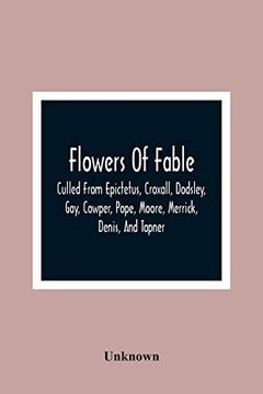 portada Flowers of Fable; Culled From Epictetus, Croxall, Dodsley, Gay, Cowper, Pope, Moore, Merrick, Denis, and Tapner; With Original Translations From la. The Whole Selected for the Instruction o (en Inglés)