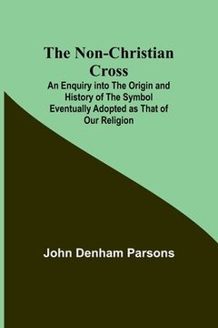 portada The Non-Christian Cross; An Enquiry into the Origin and History of the Symbol Eventually Adopted as That of Our Religion (en Inglés)