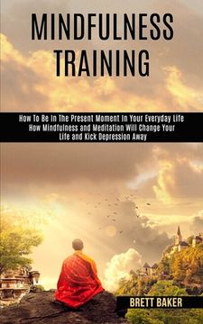portada Mindfulness Training: How Mindfulness and Meditation Will Change Your Life and Kick Depression Away (How To Be In The Present Moment In Your