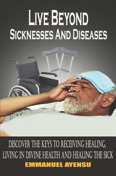 portada Live Beyond Sicknesses and Diseases: Discover the keys to receiving healing, living in divine health and healing the sick (en Inglés)