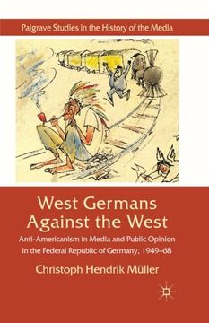 portada West Germans Against The West: Anti-Americanism in Media and Public Opinion in the Federal Republic of Germany 1949–1968 (Palgrave Studies in the History of the Media)