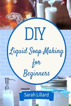 portada DIY Liquid Soap Making for Beginners: How to Make Moisturizing Hand Soaps, Therapeutic Shower Gels, Relaxing Bubble (in English)